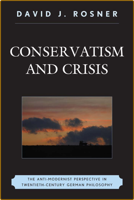 Conservatism and Crisis: The Anti-Modernist Perspective in Twentieth Century Germa...