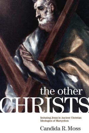 The Other Christs   Imitating Jesus in Ancient Christian Ideologies of Martyrdom