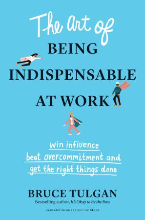 The Art of Being Indispensable at Work - Win Influence, Beat Overcommitment, and G...