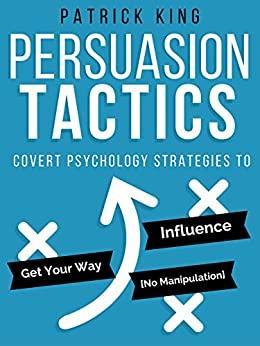 Persuasion Tactics Covert Psychology Strategies to Influence, Persuade, & Get Your...