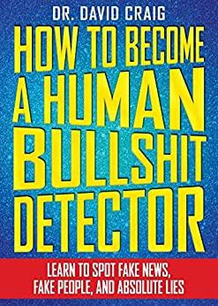 How to Become a Human Bullshit Detector Learn to Spot Fake News, Fake People, and Absolute Lies