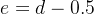 e=d-0.5