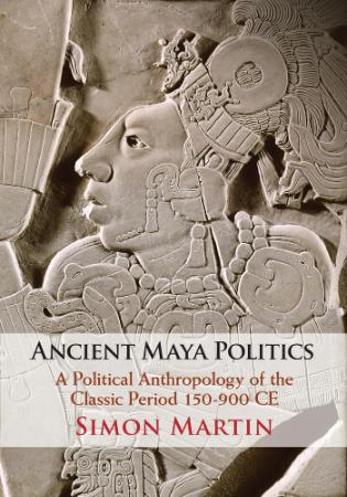 Ancient Maya Politics - A Political Anthropology of the Classic Period 150-900 CE