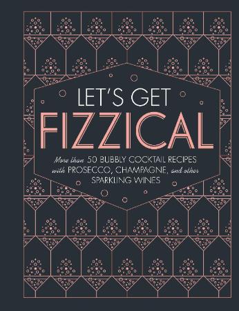 Let's Get Fizzical More than 50 Bubbly Cocktail Recipes