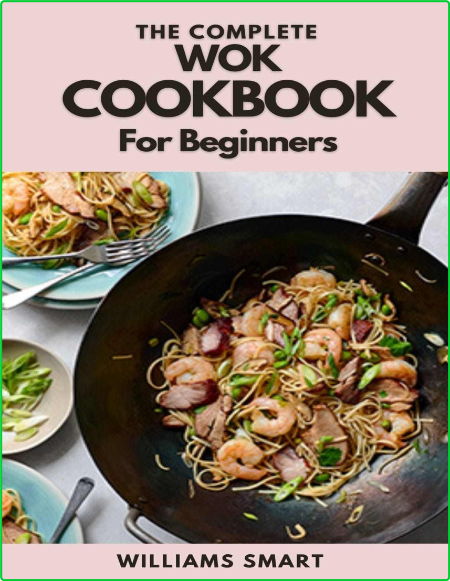 The Complete Wok Cookbook For Beginners Simple And Satisfying Recipes For Wok Cook...