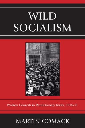 Wild Socialism - Workers Councils in Revolutionary Berlin, 1918-21