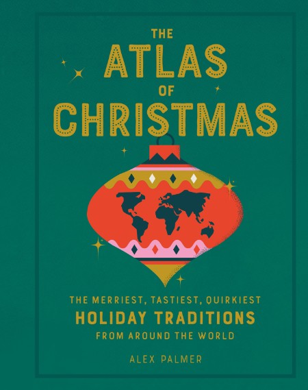 The Atlas of Christmas - The Merriest, Tastiest, Quirkiest Holiday Traditions from...