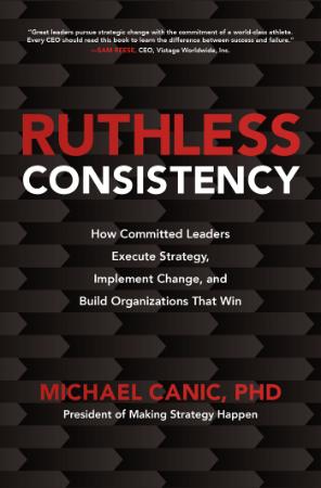 Ruthless Consistency   How Committed Leaders Execute Strategy, Implement Change
