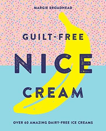 Guilt-Free Nice Cream Over 70 Amazing Dairy-Free Ice Creams