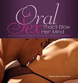 Oral Sex That'll Blow Her Mind - An Illustrated Guide to Giving Her Amazing Orgasms