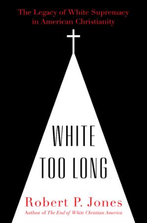 White Too Long  The Legacy of White Supremacy in American Christianity by Robert P  Jones