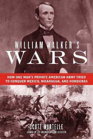 William Walker's Wars   How One Man's Private American Army Tried to Conquer Mexic...