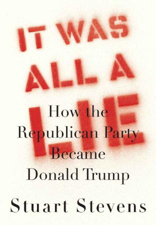 It Was All a Lie How the Republican Party Became Donald Trump by Stuart Stevens