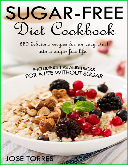 250 Delicious Recipes For An Easy Start Into A Sugar Free Life Tips And Tricks For...