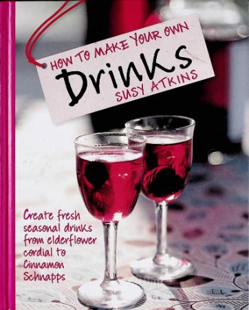 How to Make Your Own Drinks Create Your Own Alcoholic and Non-Alcoholic Drinks from Fruit Cordials to After-Dinner Liqueurs