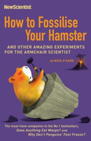 How To Fossilise Your Hamster And Other Amazing Experiments For The Armchair Scien...