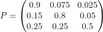 P=begin{pmatrix} 0.9 &0.075 &0.025 \ 0.15 &0.8 &0.05 \ 0.25& 0.25 &0.5 end{pmatrix}