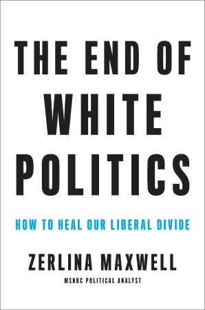 The End of White Politics How to Heal Our Liberal Divide by Zerlina Maxwell