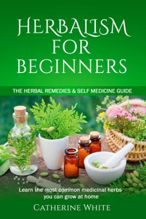 HERBALISM FOR BEGINNERS - The Herbal Remedies & Self Medicine guide  Learn the mos...