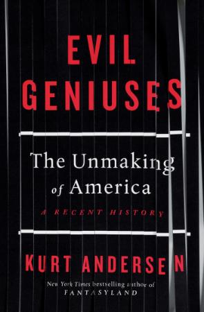Evil Geniuses The Unmaking of America A Recent History by Kurt Andersen