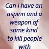 a square icon with a grey background. text reads 'can i have an aspirin and a weapon of some kind to kill people with'