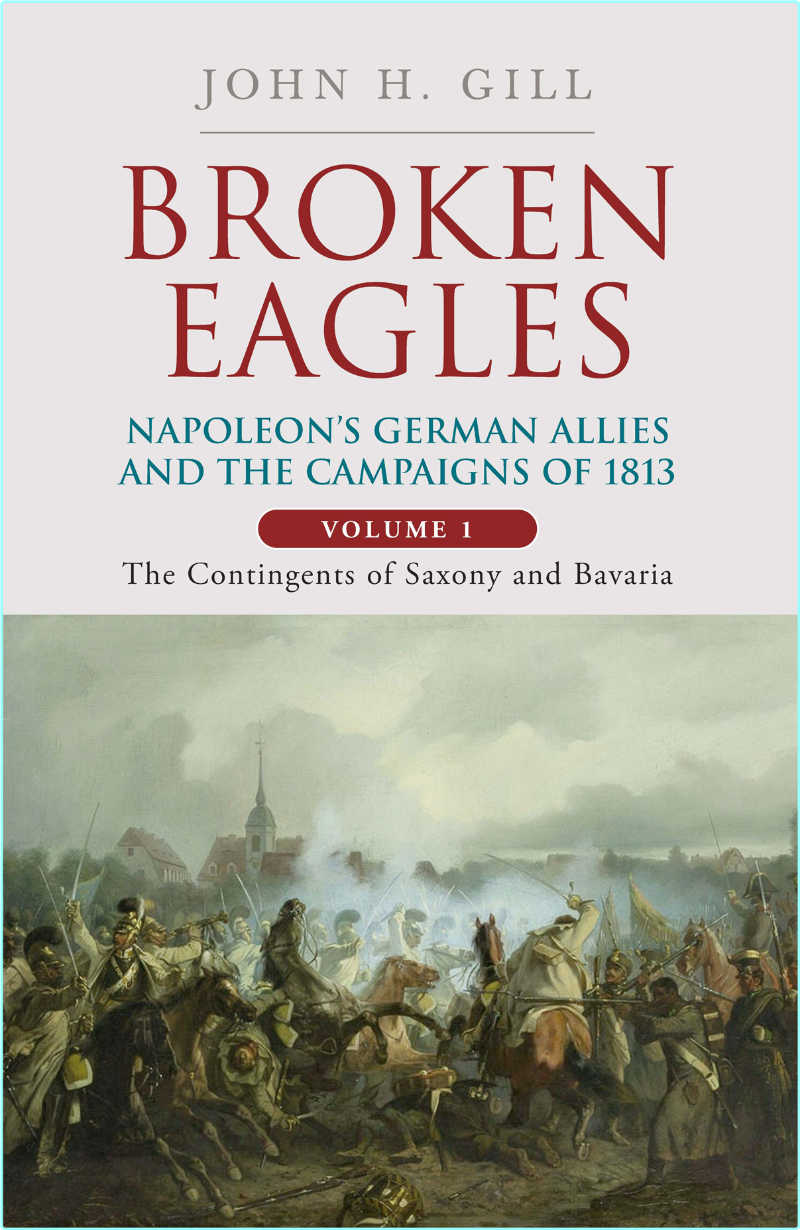 Broken Eagles Napoleon And His German Allies In The 1813 Campaign (John H. Gill)