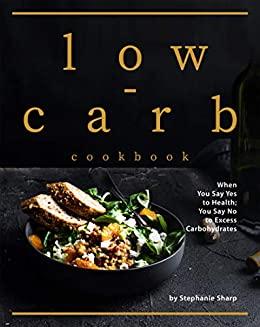 Low-Carb Cookbook - When You Say Yes To Health You Say No To Excess Carbohydrates