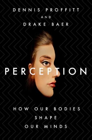 Perception  How Our Bodies Shape Our Minds by Dennis Proffitt, Drake Baer
