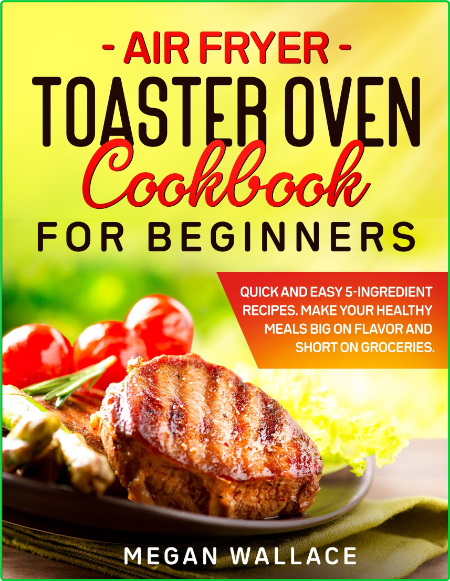 Air Fryer Toaster Oven Cookbook For Beginners Quick And Easy 5 Ingredient Recipes