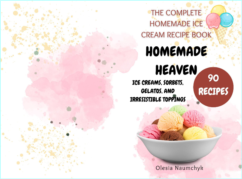 Homemade Heaven: Ice Creams, Sorbets, Gelatos, and Irresistible Toppings: The Complete Homemade Ice Cream Recipe Book – Naumchyk, Olesia